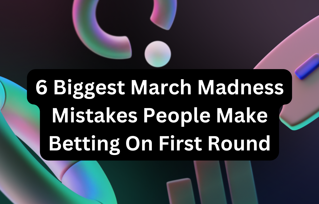 6 Biggest March Madness Mistakes People Make Betting On First Round